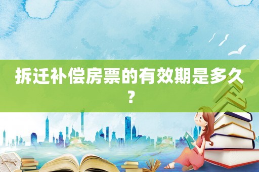 拆遷補(bǔ)償房票的有效期是多久？
