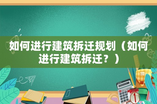 如何進行建筑拆遷規劃（如何進行建筑拆遷？）