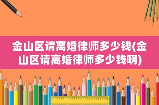 金山區請離婚律師多少錢(金山區請離婚律師多少錢啊)