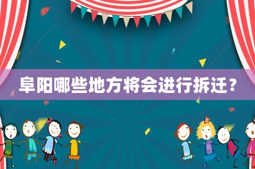 阜陽哪些地方將會進行拆遷？