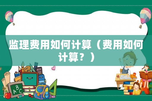 監理費用如何計算（費用如何計算？）