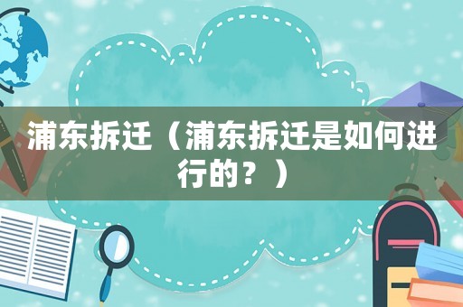 浦東拆遷（浦東拆遷是如何進(jìn)行的？）