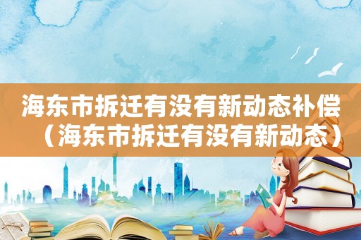 海東市拆遷有沒有新動(dòng)態(tài)補(bǔ)償（海東市拆遷有沒有新動(dòng)態(tài)）