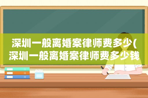 深圳一般離婚案律師費多少(深圳一般離婚案律師費多少錢)
