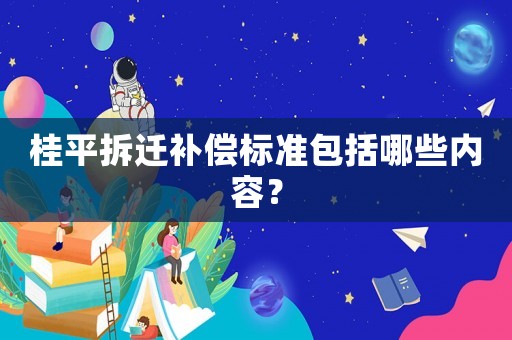 桂平拆遷補(bǔ)償標(biāo)準(zhǔn)包括哪些內(nèi)容？