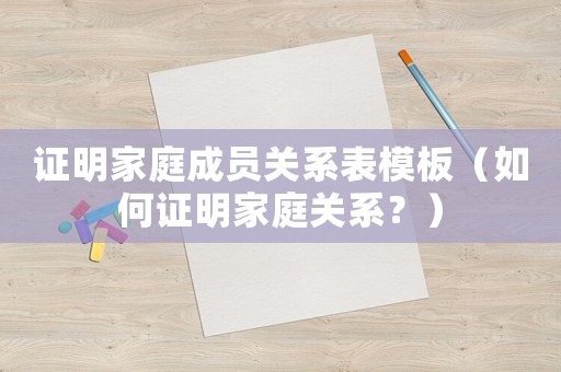 證明家庭成員關系表模板（如何證明家庭關系？）