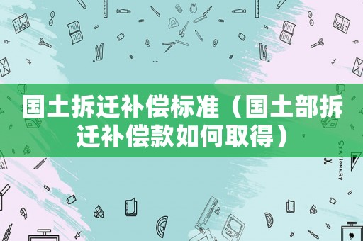 國土拆遷補償標準（國土部拆遷補償款如何取得）