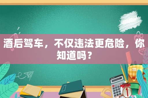 酒后駕車，不僅違法更危險，你知道嗎？