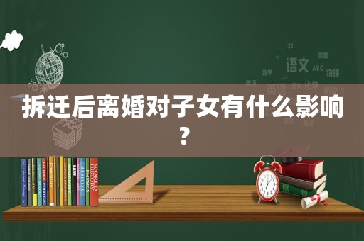 拆遷后離婚對子女有什么影響？
