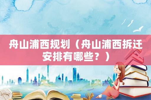 舟山浦西規劃（舟山浦西拆遷安排有哪些？）
