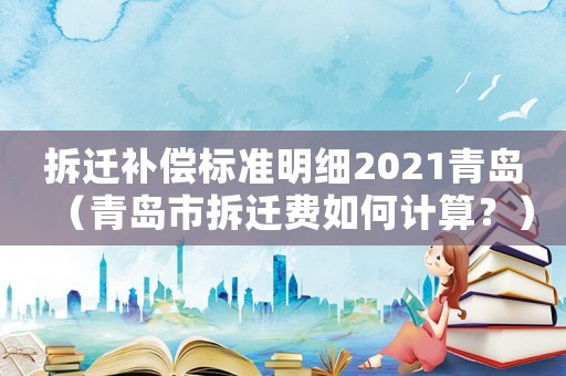 拆遷補(bǔ)償標(biāo)準(zhǔn)明細(xì)2021青島（青島市拆遷費(fèi)如何計(jì)算？）