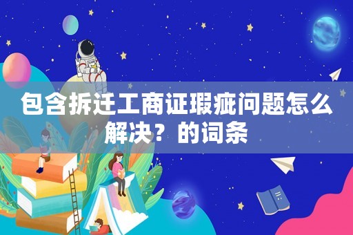 包含拆遷工商證瑕疵問題怎么解決？的詞條