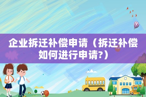 企業拆遷補償申請（拆遷補償如何進行申請?）