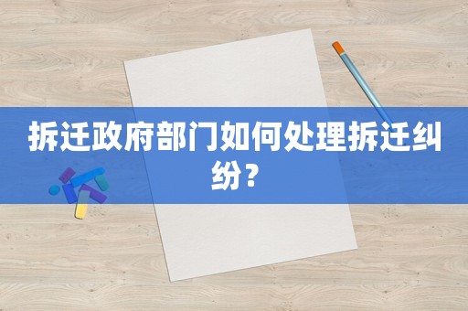拆遷政府部門如何處理拆遷糾紛？