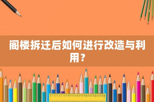 閣樓拆遷后如何進行改造與利用？