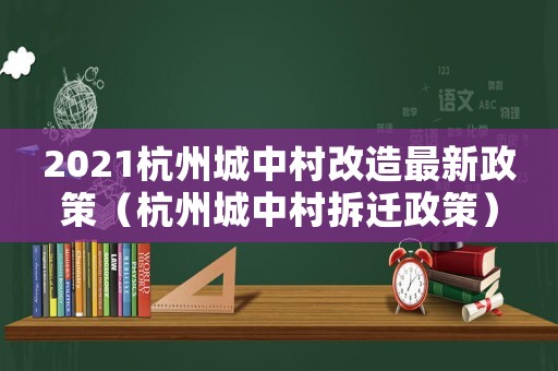 2021杭州城中村改造最新政策（杭州城中村拆遷政策）