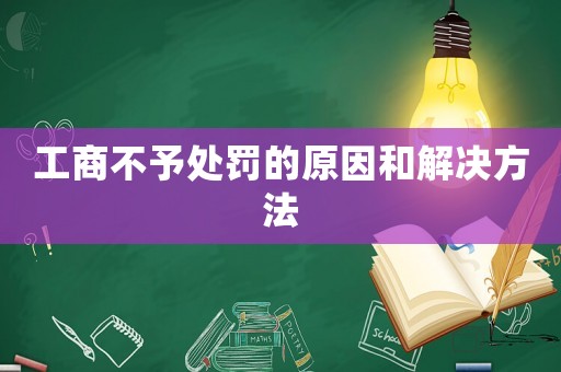 工商不予處罰的原因和解決方法