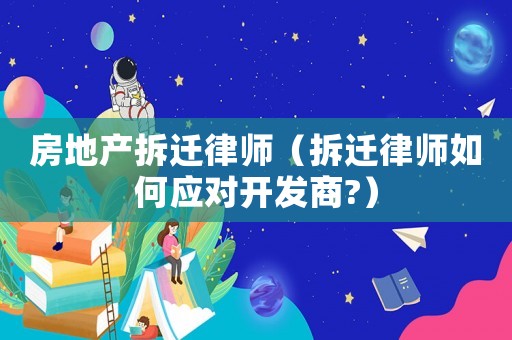 房地產拆遷律師（拆遷律師如何應對開發商?）