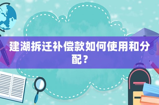 建湖拆遷補償款如何使用和分配？