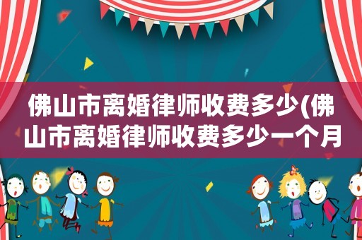 佛山市離婚律師收費多少(佛山市離婚律師收費多少一個月)