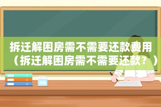 拆遷解困房需不需要還款費用（拆遷解困房需不需要還款？）