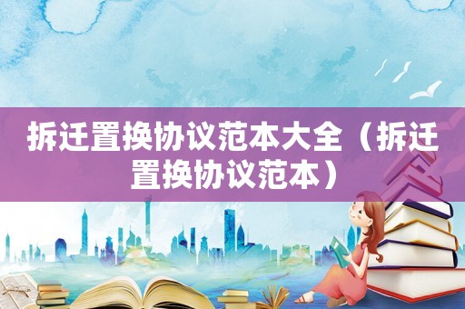 拆遷置換協議范本大全（拆遷置換協議范本）