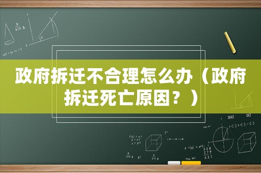 政府拆遷不合理怎么辦（政府拆遷死亡原因？）