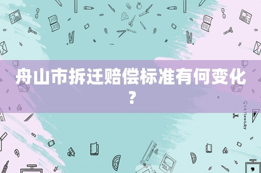 舟山市拆遷賠償標準有何變化？