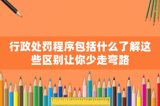 行政處罰程序包括什么了解這些區別讓你少走彎路