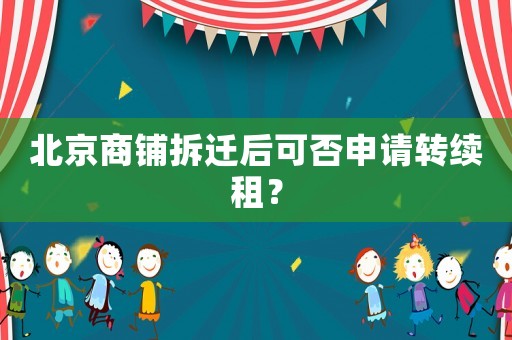 北京商鋪拆遷后可否申請轉續租？
