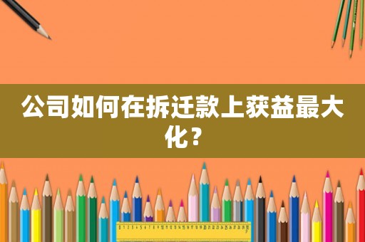 公司如何在拆遷款上獲益最大化？