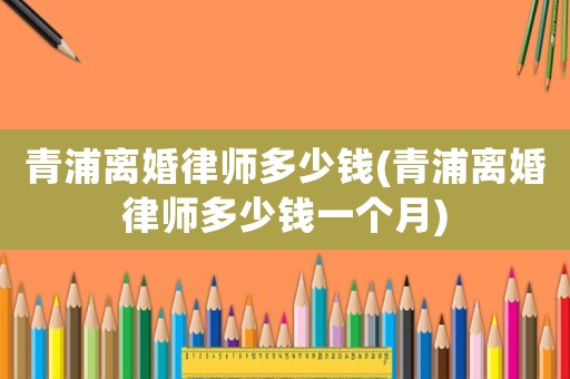 青浦離婚律師多少錢(青浦離婚律師多少錢一個(gè)月)