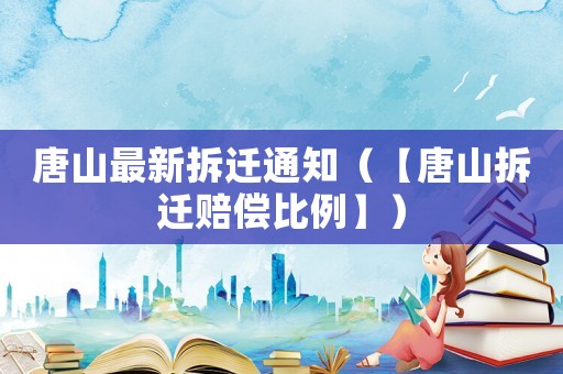 唐山最新拆遷通知（【唐山拆遷賠償比例】）