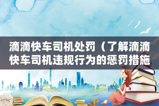 滴滴快車司機處罰（了解滴滴快車司機違規行為的懲罰措施）