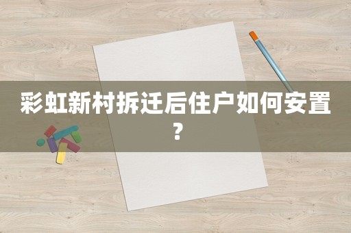 彩虹新村拆遷后住戶如何安置？
