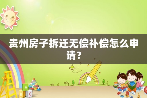 貴州房子拆遷無償補償怎么申請？