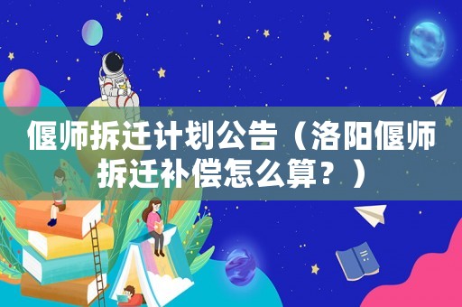偃師拆遷計劃公告（洛陽偃師拆遷補償怎么算？）