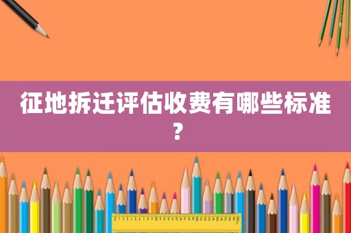 征地拆遷評估收費有哪些標準？