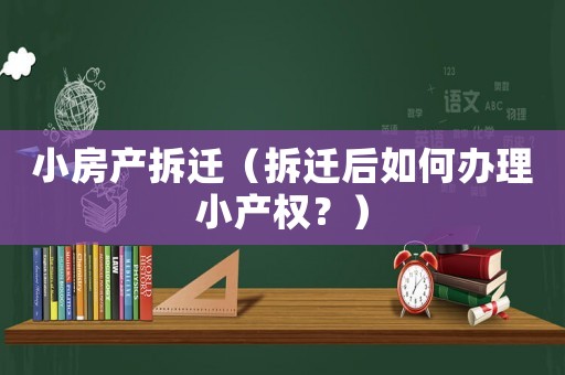 小房產拆遷（拆遷后如何辦理小產權？）