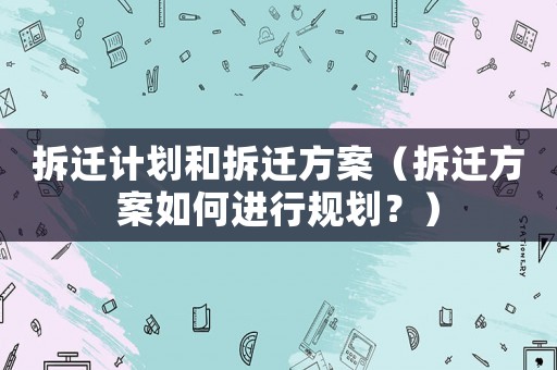 拆遷計劃和拆遷方案（拆遷方案如何進(jìn)行規(guī)劃？）