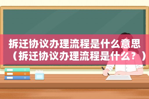 拆遷協議辦理流程是什么意思（拆遷協議辦理流程是什么？）