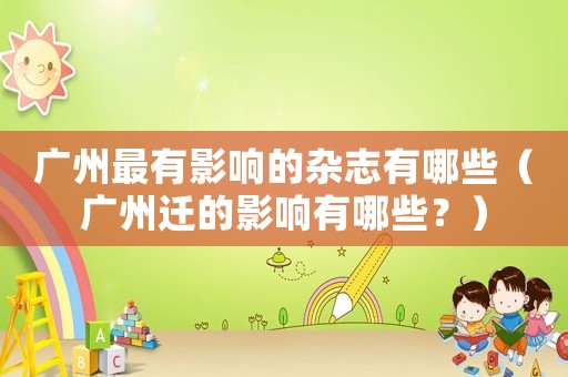 廣州最有影響的雜志有哪些（廣州遷的影響有哪些？）