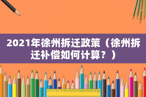 2021年徐州拆遷政策（徐州拆遷補償如何計算？）