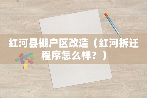 紅河縣棚戶區改造（紅河拆遷程序怎么樣？）