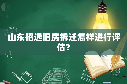 山東招遠(yuǎn)舊房拆遷怎樣進(jìn)行評估？