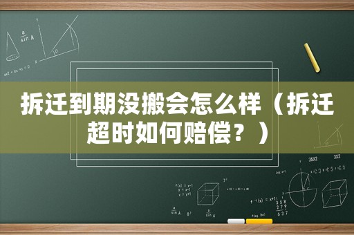 拆遷到期沒搬會(huì)怎么樣（拆遷超時(shí)如何賠償？）