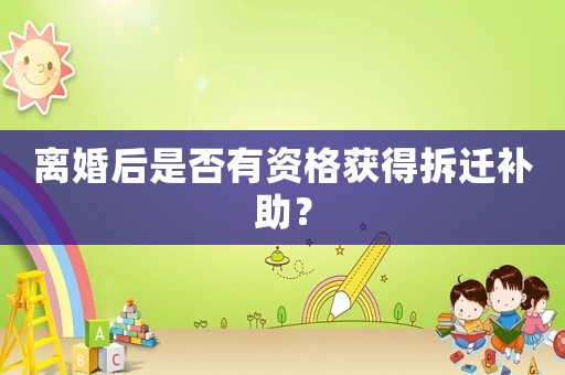 離婚后是否有資格獲得拆遷補助？