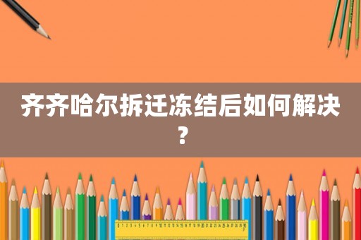 齊齊哈爾拆遷凍結(jié)后如何解決？