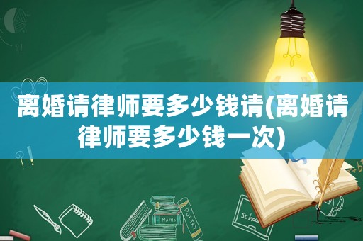 離婚請(qǐng)律師要多少錢請(qǐng)(離婚請(qǐng)律師要多少錢一次)