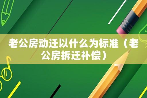 老公房動遷以什么為標準（老公房拆遷補償）